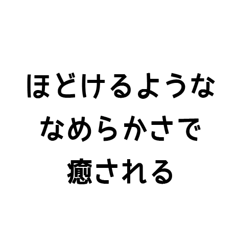 ほどけるようななめらかさで癒される