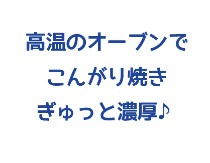 高温のオーブンでこんがり焼きぎゅっと濃厚♪