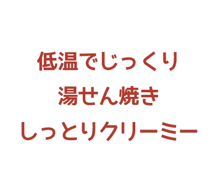 低温でじっくり湯せん焼きしっとりクリーミー